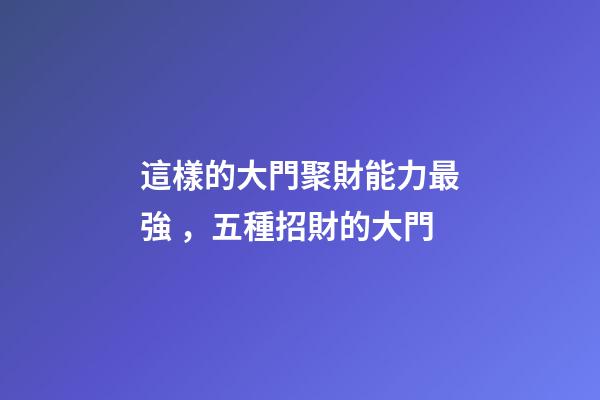 這樣的大門聚財能力最強，五種招財的大門